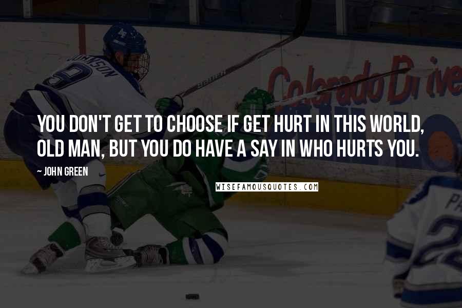 John Green Quotes: You don't get to choose if get hurt in this world, old man, but you do have a say in who hurts you.