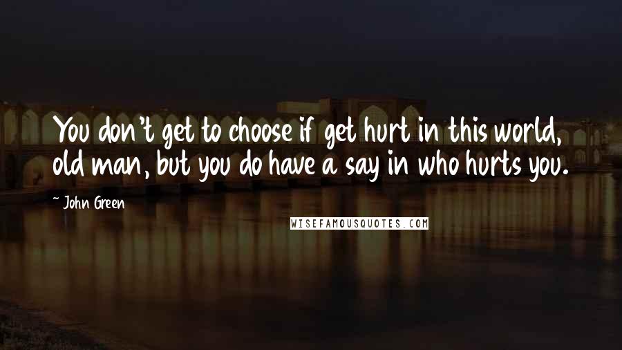 John Green Quotes: You don't get to choose if get hurt in this world, old man, but you do have a say in who hurts you.