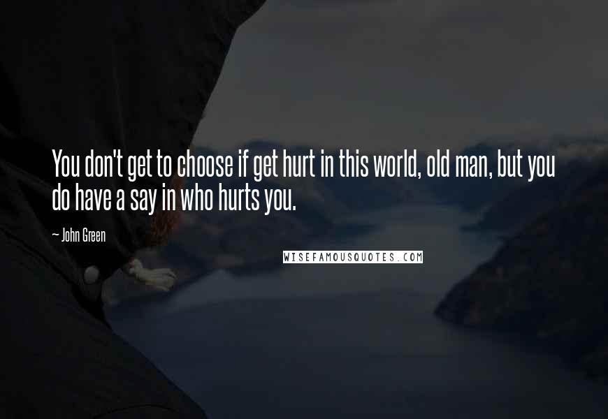 John Green Quotes: You don't get to choose if get hurt in this world, old man, but you do have a say in who hurts you.