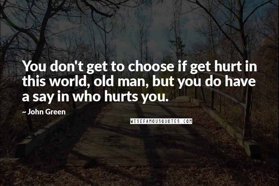 John Green Quotes: You don't get to choose if get hurt in this world, old man, but you do have a say in who hurts you.