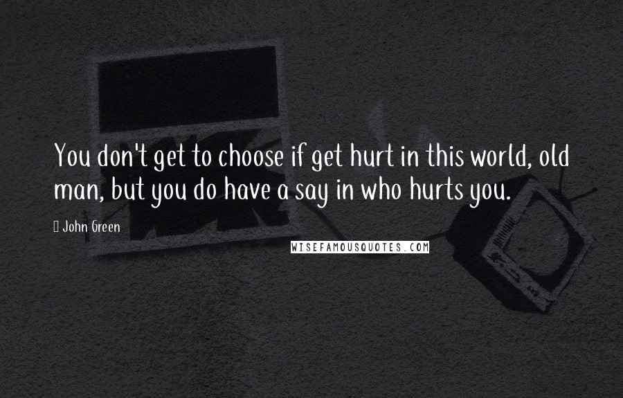 John Green Quotes: You don't get to choose if get hurt in this world, old man, but you do have a say in who hurts you.