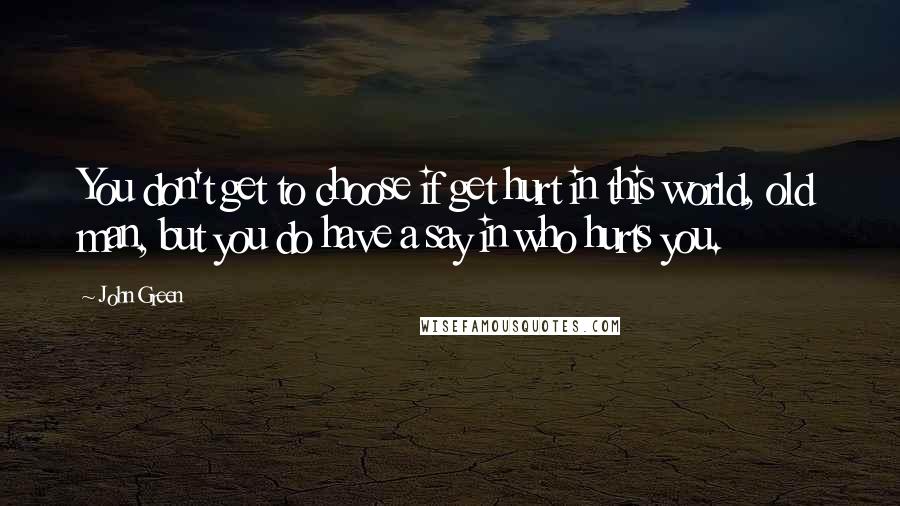 John Green Quotes: You don't get to choose if get hurt in this world, old man, but you do have a say in who hurts you.