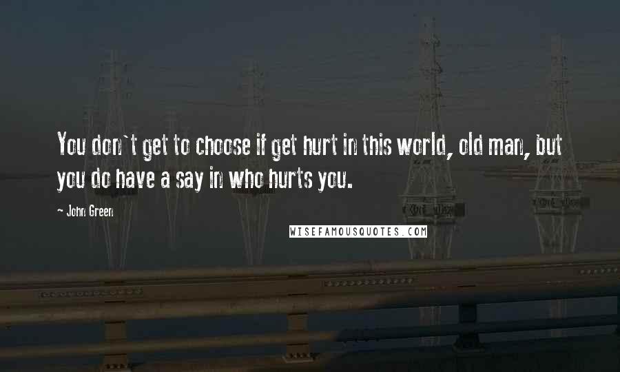 John Green Quotes: You don't get to choose if get hurt in this world, old man, but you do have a say in who hurts you.