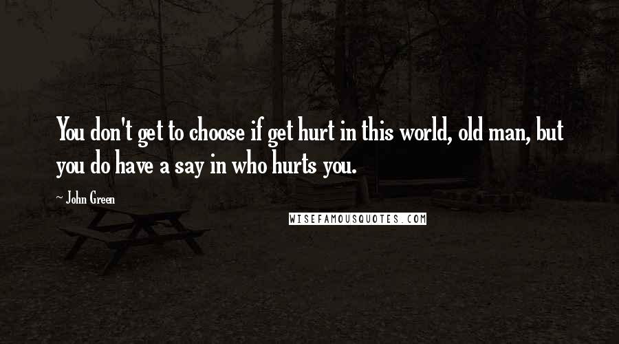 John Green Quotes: You don't get to choose if get hurt in this world, old man, but you do have a say in who hurts you.