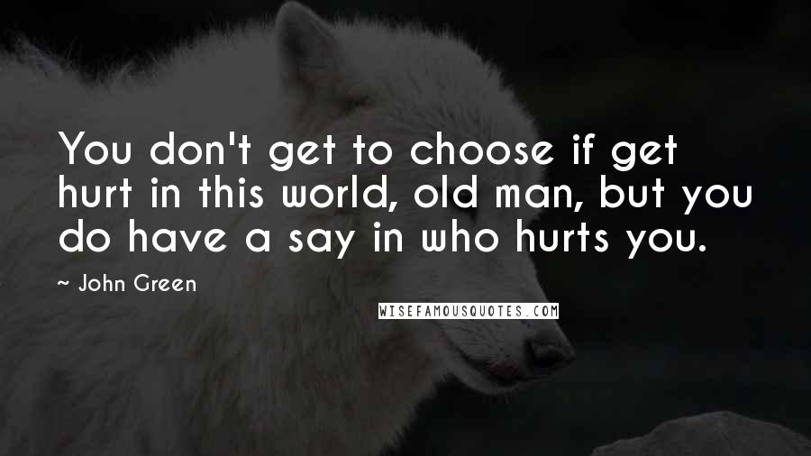 John Green Quotes: You don't get to choose if get hurt in this world, old man, but you do have a say in who hurts you.