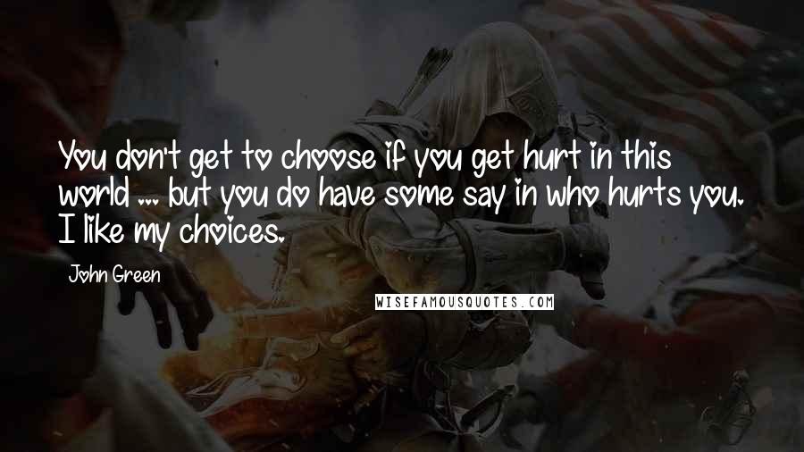 John Green Quotes: You don't get to choose if you get hurt in this world ... but you do have some say in who hurts you. I like my choices.
