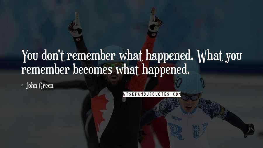 John Green Quotes: You don't remember what happened. What you remember becomes what happened.