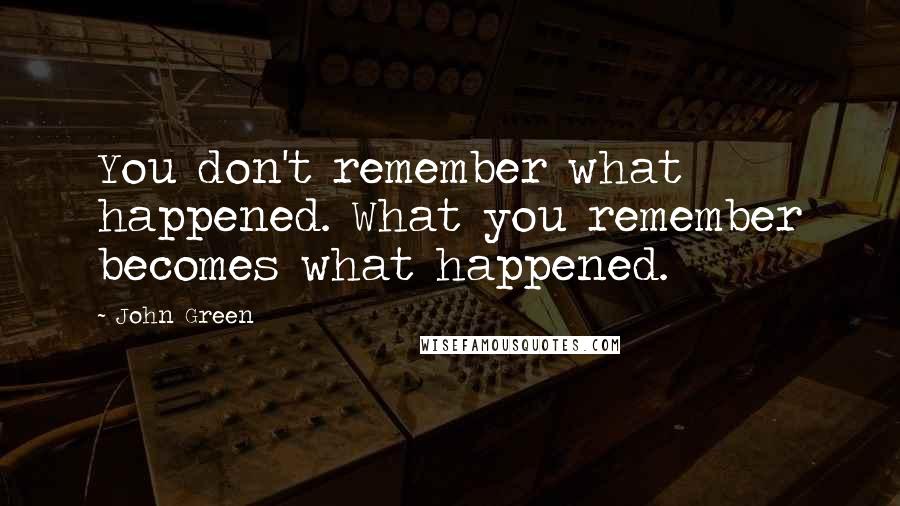 John Green Quotes: You don't remember what happened. What you remember becomes what happened.