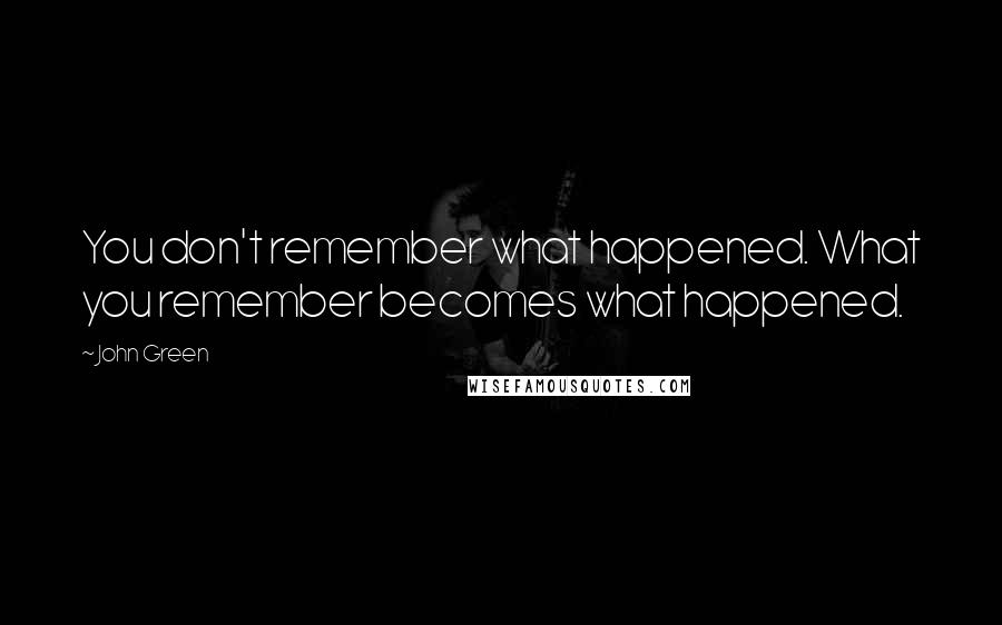 John Green Quotes: You don't remember what happened. What you remember becomes what happened.