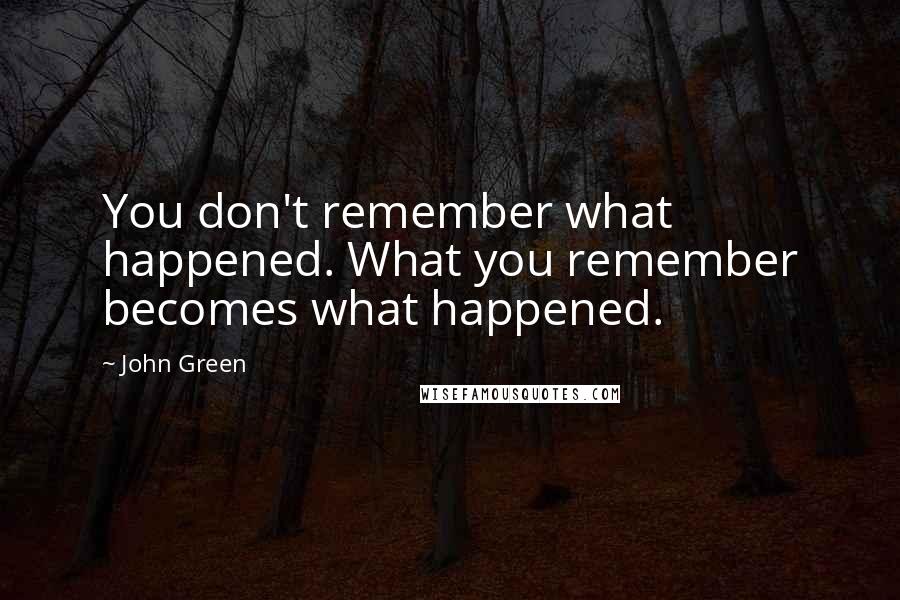 John Green Quotes: You don't remember what happened. What you remember becomes what happened.