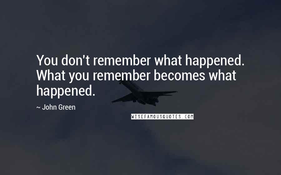 John Green Quotes: You don't remember what happened. What you remember becomes what happened.