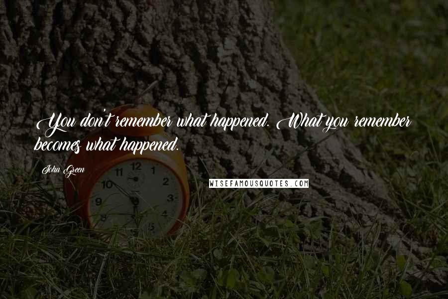 John Green Quotes: You don't remember what happened. What you remember becomes what happened.