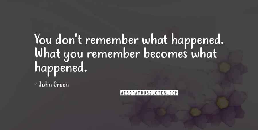 John Green Quotes: You don't remember what happened. What you remember becomes what happened.