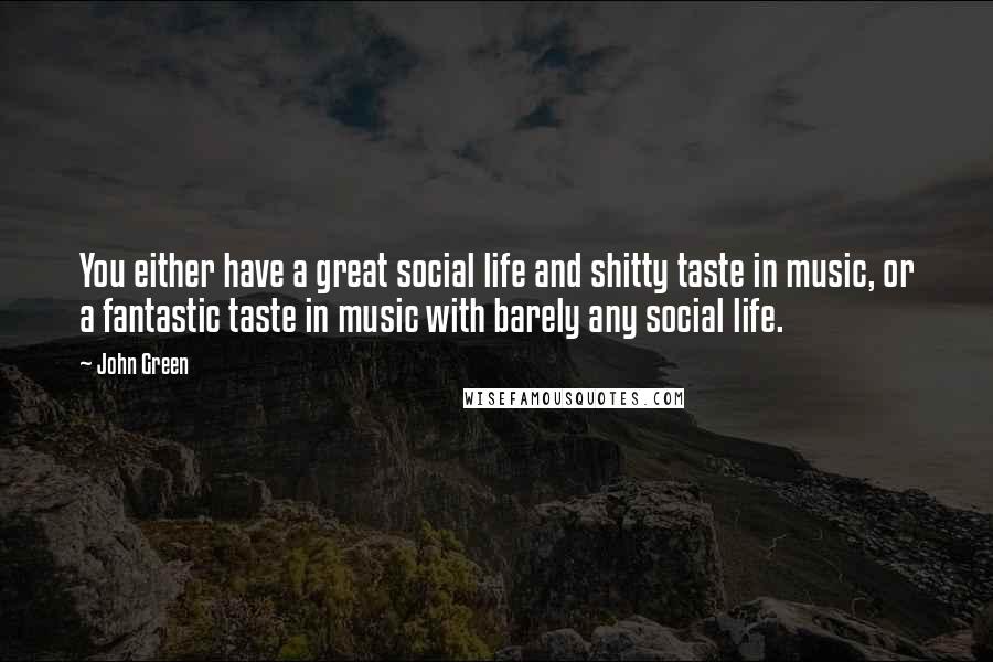 John Green Quotes: You either have a great social life and shitty taste in music, or a fantastic taste in music with barely any social life.