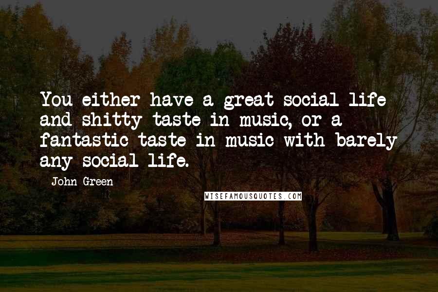 John Green Quotes: You either have a great social life and shitty taste in music, or a fantastic taste in music with barely any social life.