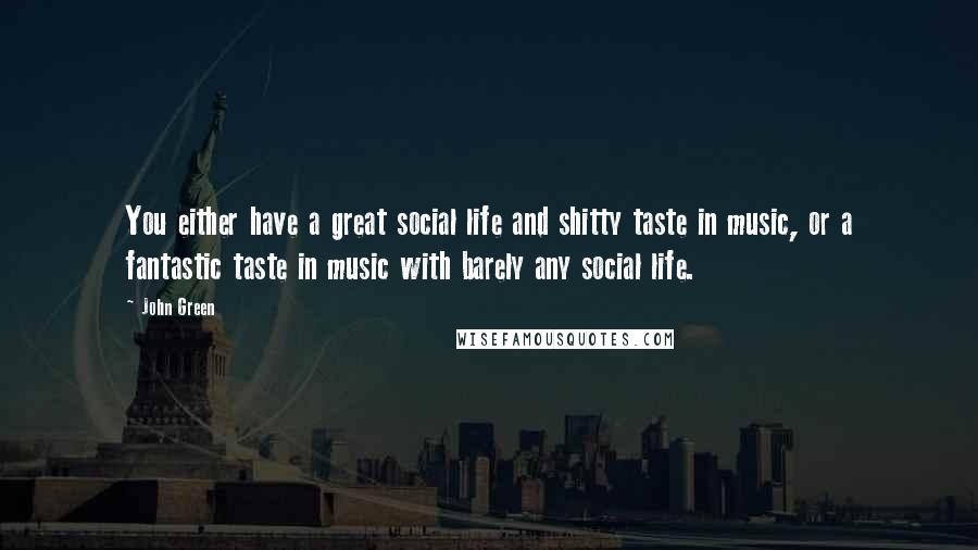 John Green Quotes: You either have a great social life and shitty taste in music, or a fantastic taste in music with barely any social life.