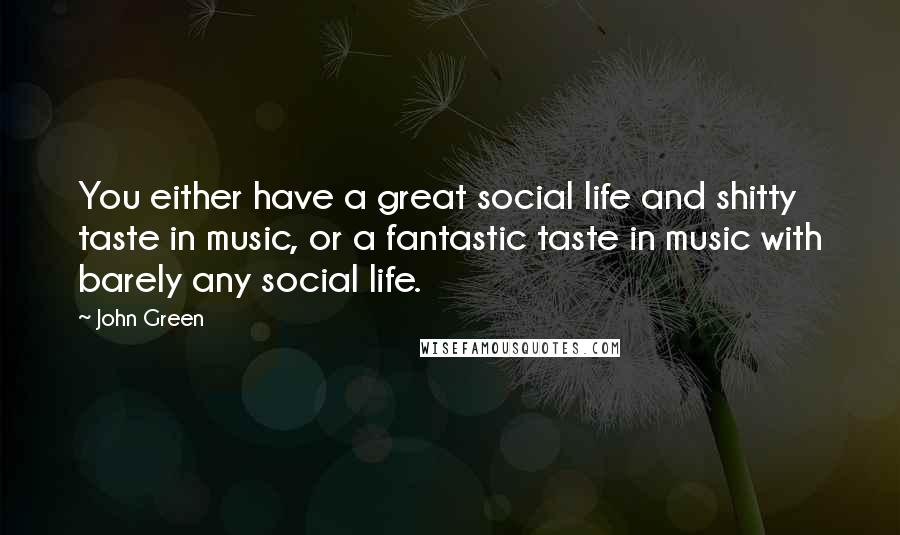 John Green Quotes: You either have a great social life and shitty taste in music, or a fantastic taste in music with barely any social life.