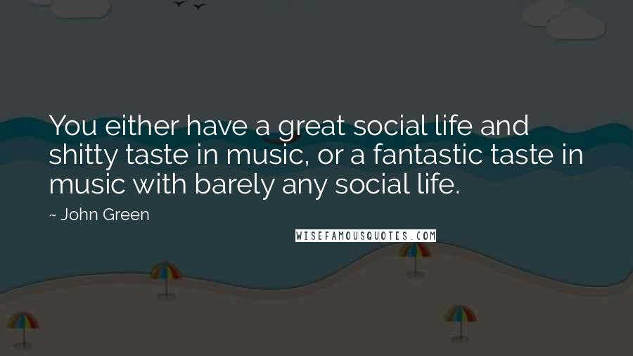John Green Quotes: You either have a great social life and shitty taste in music, or a fantastic taste in music with barely any social life.