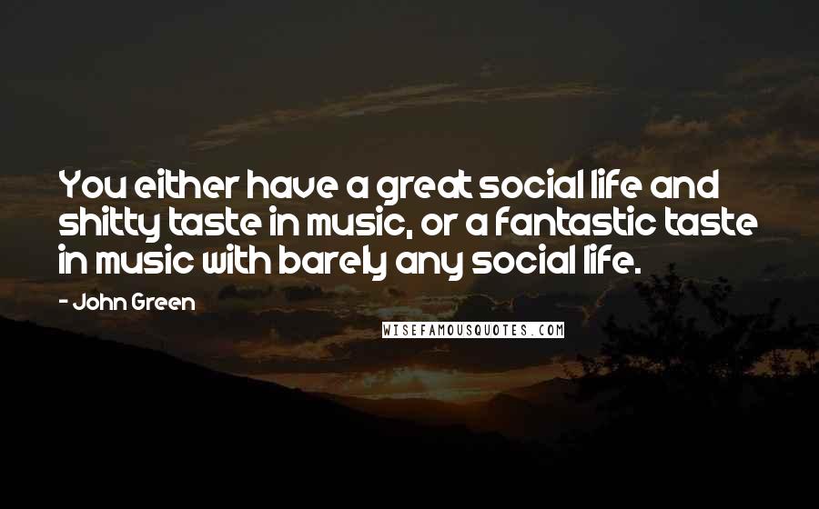 John Green Quotes: You either have a great social life and shitty taste in music, or a fantastic taste in music with barely any social life.