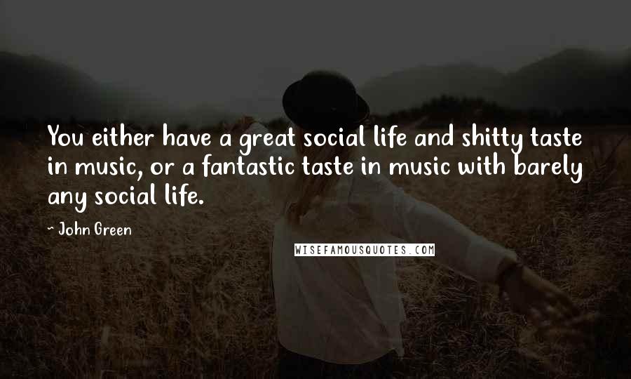 John Green Quotes: You either have a great social life and shitty taste in music, or a fantastic taste in music with barely any social life.