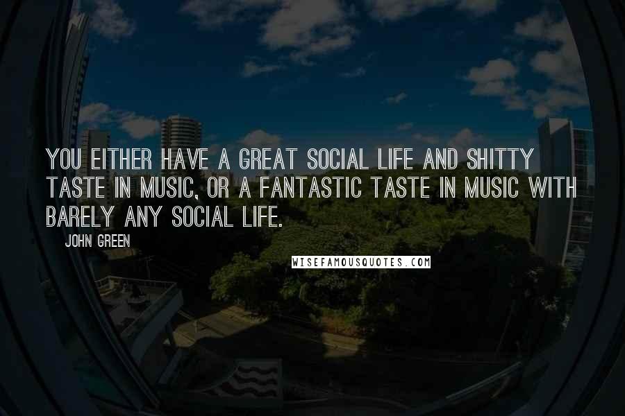 John Green Quotes: You either have a great social life and shitty taste in music, or a fantastic taste in music with barely any social life.