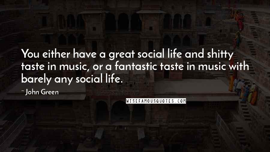 John Green Quotes: You either have a great social life and shitty taste in music, or a fantastic taste in music with barely any social life.
