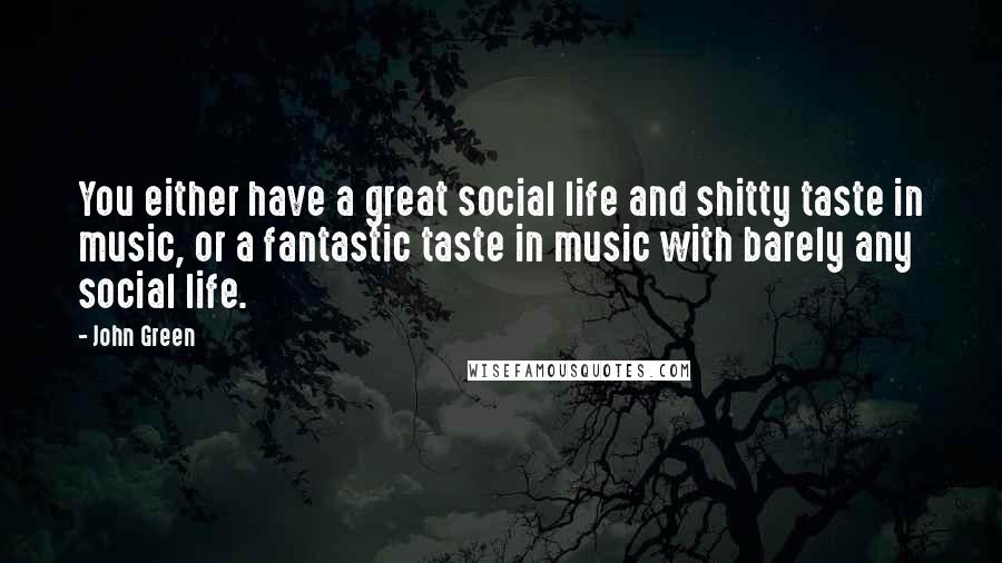 John Green Quotes: You either have a great social life and shitty taste in music, or a fantastic taste in music with barely any social life.