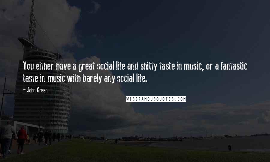 John Green Quotes: You either have a great social life and shitty taste in music, or a fantastic taste in music with barely any social life.