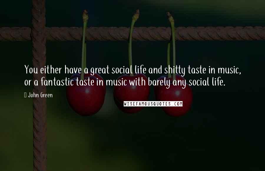 John Green Quotes: You either have a great social life and shitty taste in music, or a fantastic taste in music with barely any social life.