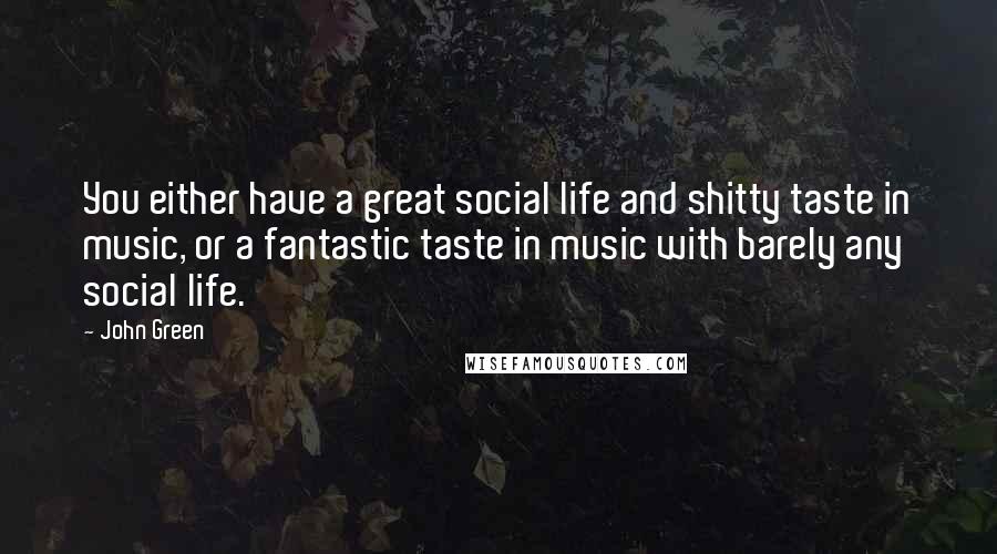 John Green Quotes: You either have a great social life and shitty taste in music, or a fantastic taste in music with barely any social life.