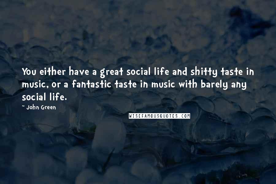 John Green Quotes: You either have a great social life and shitty taste in music, or a fantastic taste in music with barely any social life.