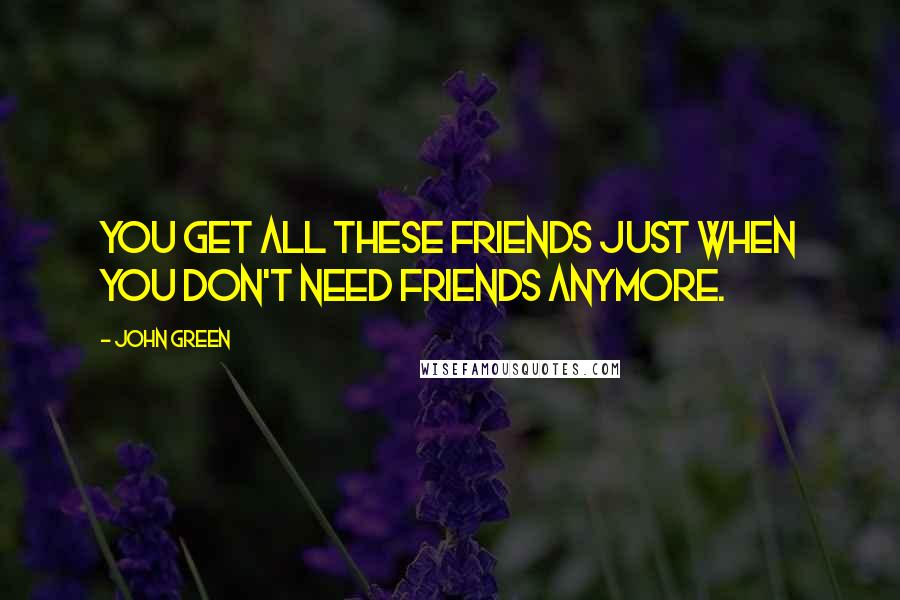 John Green Quotes: You get all these friends just when you don't need friends anymore.