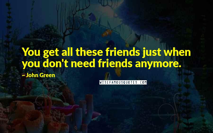 John Green Quotes: You get all these friends just when you don't need friends anymore.
