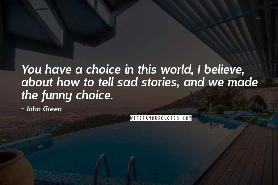 John Green Quotes: You have a choice in this world, I believe, about how to tell sad stories, and we made the funny choice.