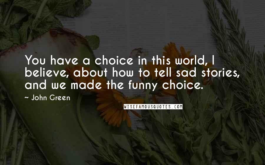 John Green Quotes: You have a choice in this world, I believe, about how to tell sad stories, and we made the funny choice.