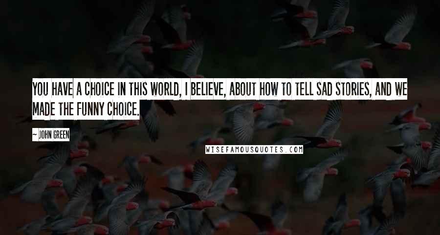 John Green Quotes: You have a choice in this world, I believe, about how to tell sad stories, and we made the funny choice.