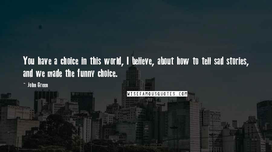 John Green Quotes: You have a choice in this world, I believe, about how to tell sad stories, and we made the funny choice.