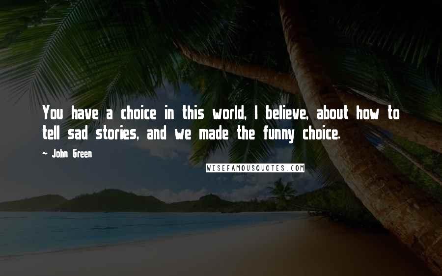 John Green Quotes: You have a choice in this world, I believe, about how to tell sad stories, and we made the funny choice.
