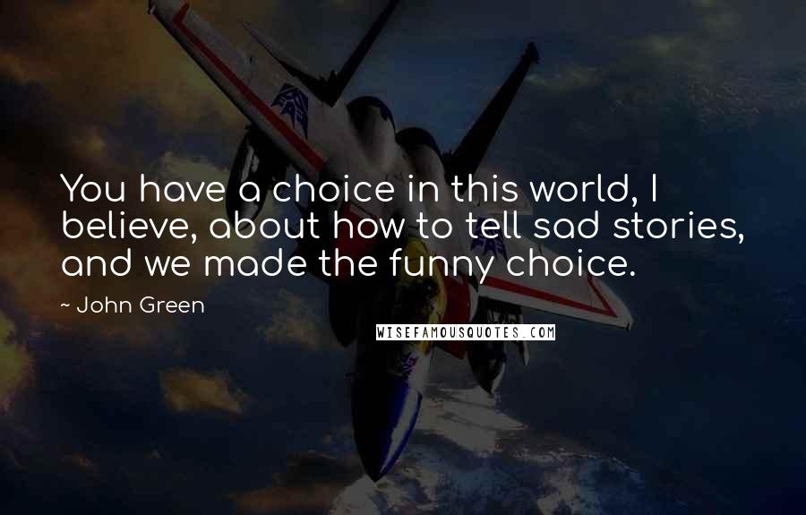 John Green Quotes: You have a choice in this world, I believe, about how to tell sad stories, and we made the funny choice.