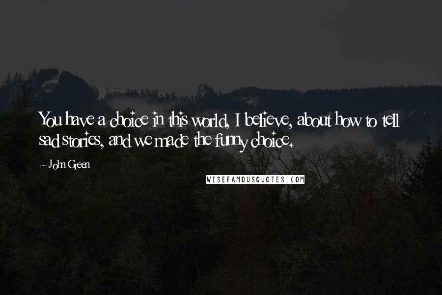 John Green Quotes: You have a choice in this world, I believe, about how to tell sad stories, and we made the funny choice.