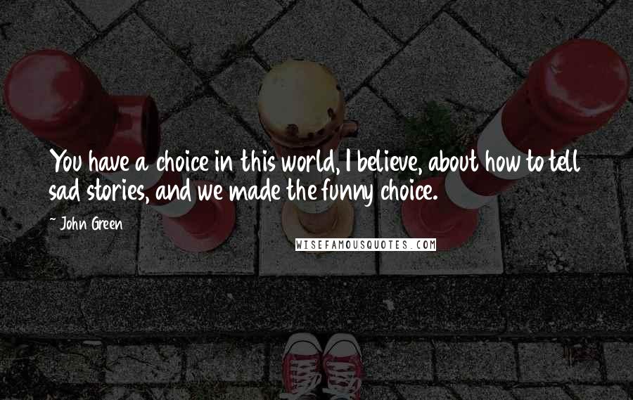 John Green Quotes: You have a choice in this world, I believe, about how to tell sad stories, and we made the funny choice.