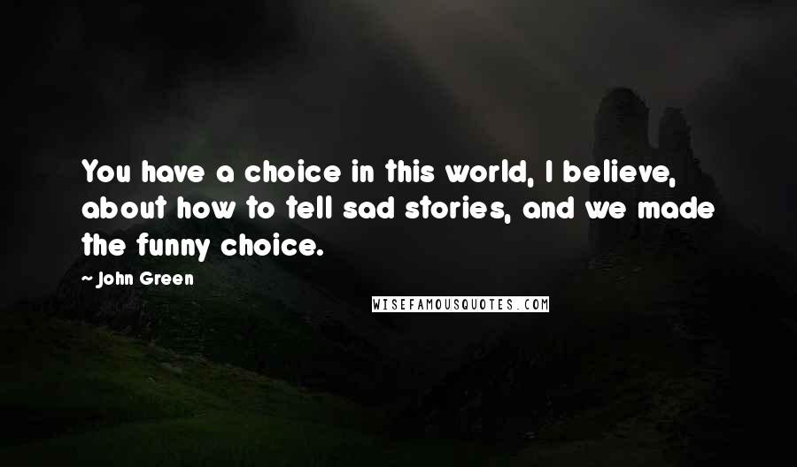 John Green Quotes: You have a choice in this world, I believe, about how to tell sad stories, and we made the funny choice.