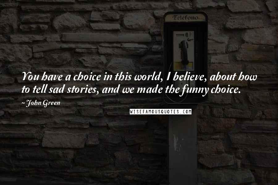 John Green Quotes: You have a choice in this world, I believe, about how to tell sad stories, and we made the funny choice.