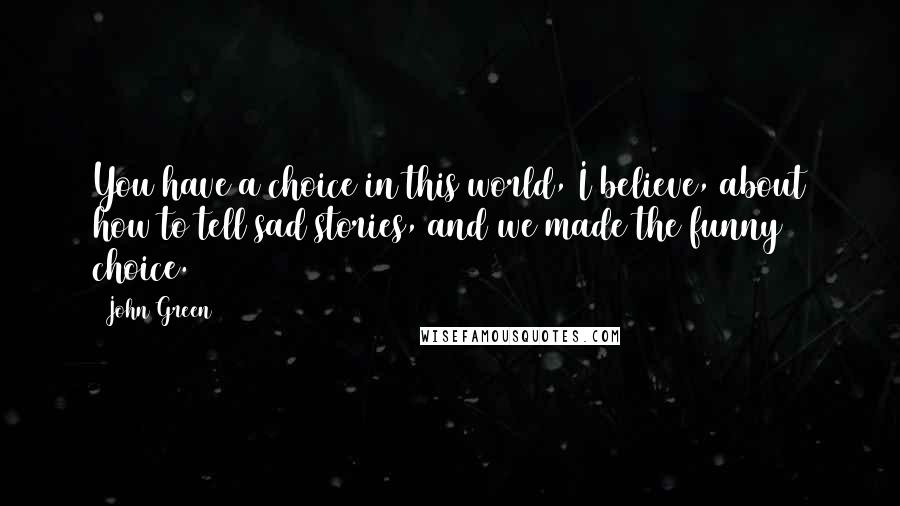 John Green Quotes: You have a choice in this world, I believe, about how to tell sad stories, and we made the funny choice.