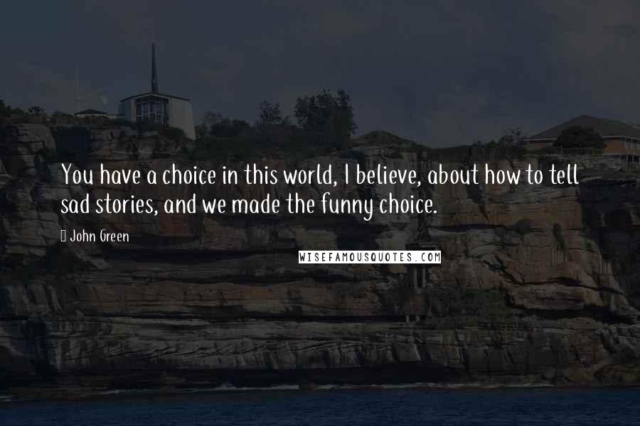 John Green Quotes: You have a choice in this world, I believe, about how to tell sad stories, and we made the funny choice.