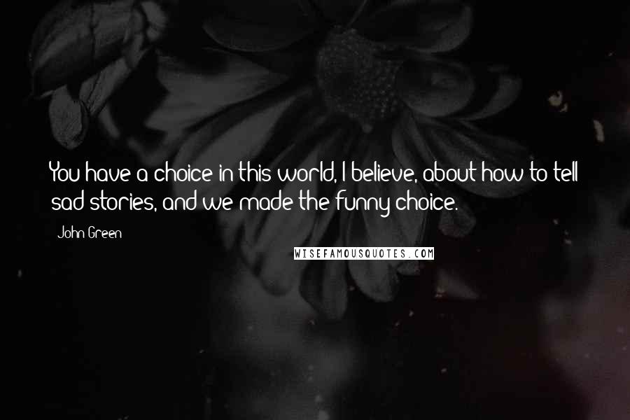 John Green Quotes: You have a choice in this world, I believe, about how to tell sad stories, and we made the funny choice.