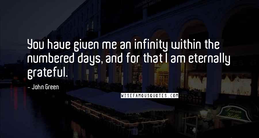 John Green Quotes: You have given me an infinity within the numbered days, and for that I am eternally grateful.