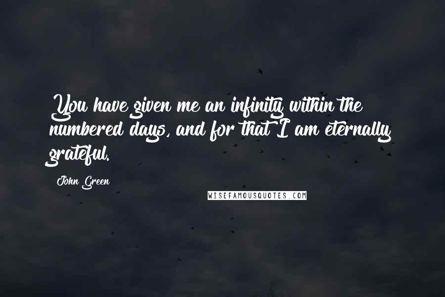 John Green Quotes: You have given me an infinity within the numbered days, and for that I am eternally grateful.