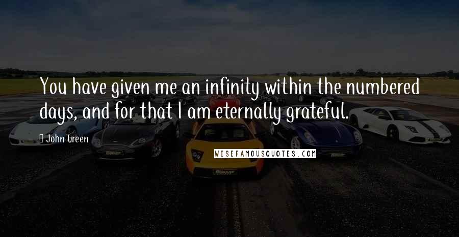 John Green Quotes: You have given me an infinity within the numbered days, and for that I am eternally grateful.