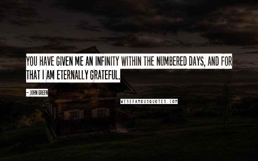 John Green Quotes: You have given me an infinity within the numbered days, and for that I am eternally grateful.